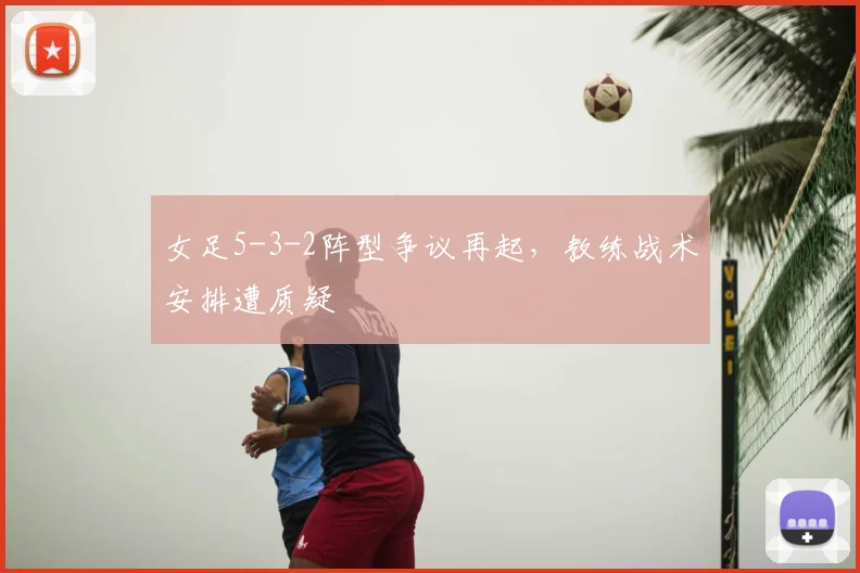 女足5-3-2阵型争议再起，教练战术安排遭质疑