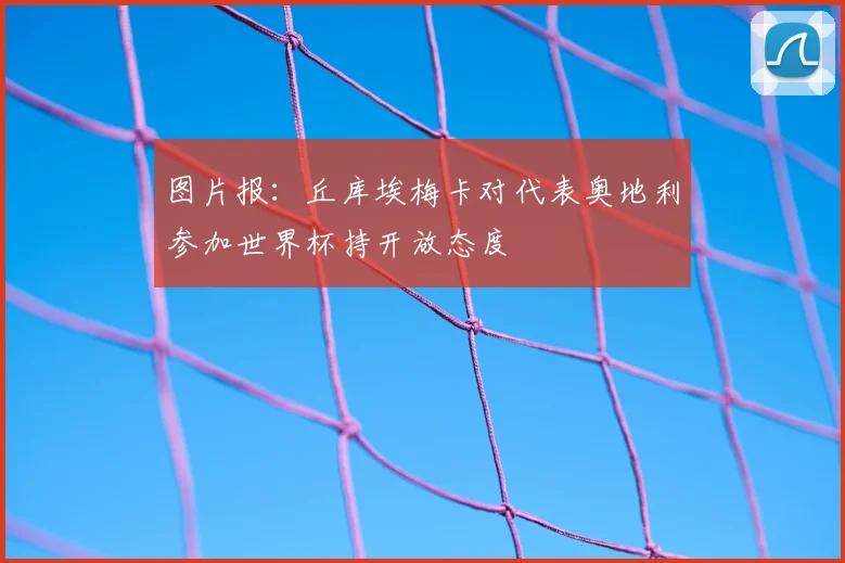 图片报：丘库埃梅卡对代表奥地利参加世界杯持开放态度