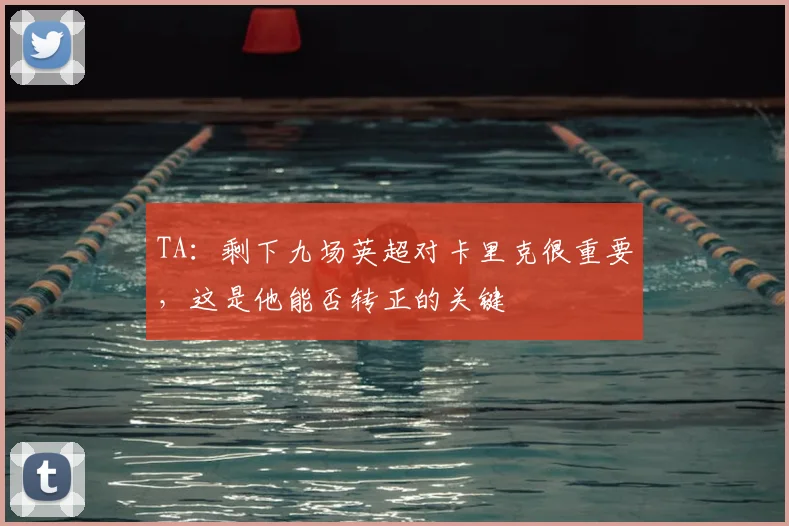 TA：剩下九场英超对卡里克很重要，这是他能否转正的关键