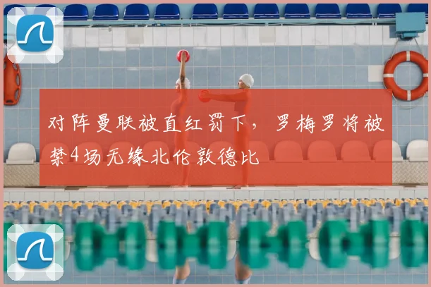 对阵曼联被直红罚下，罗梅罗将被禁4场无缘北伦敦德比