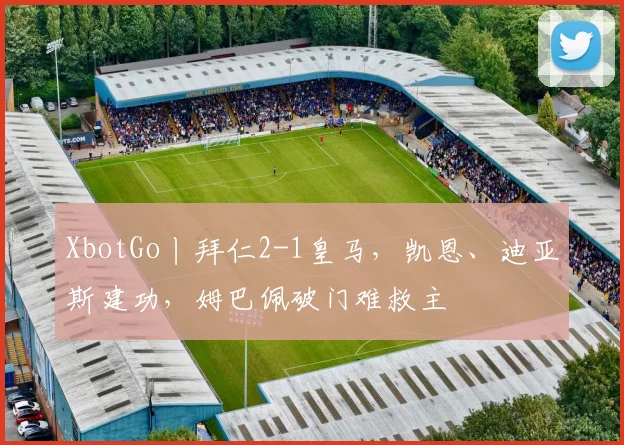 XbotGo丨拜仁2-1皇马，凯恩、迪亚斯建功，姆巴佩破门难救主