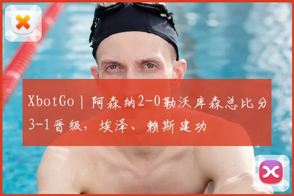 XbotGo丨阿森纳2-0勒沃库森总比分3-1晋级，埃泽、赖斯建功