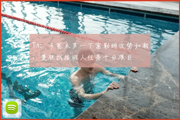 TA：卡塞米罗一下富勒姆攻势如潮，曼联找接班人任务十分艰巨