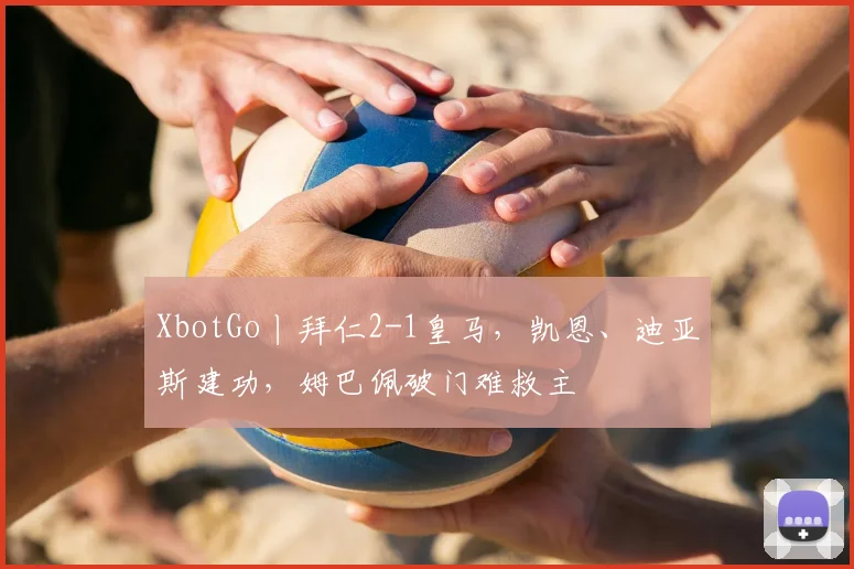 XbotGo丨拜仁2-1皇马，凯恩、迪亚斯建功，姆巴佩破门难救主