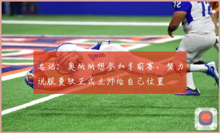 名记：奥纳纳想参加季前赛，努力说服曼联正式主帅给自己位置