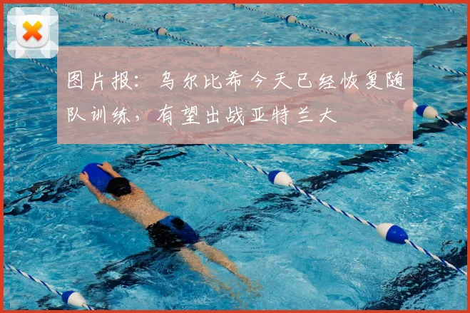 图片报：乌尔比希今天已经恢复随队训练，有望出战亚特兰大