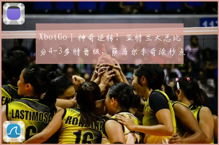 XbotGo丨神奇逆转！亚特兰大总比分4-3多特晋级，萨马尔季奇读秒点射