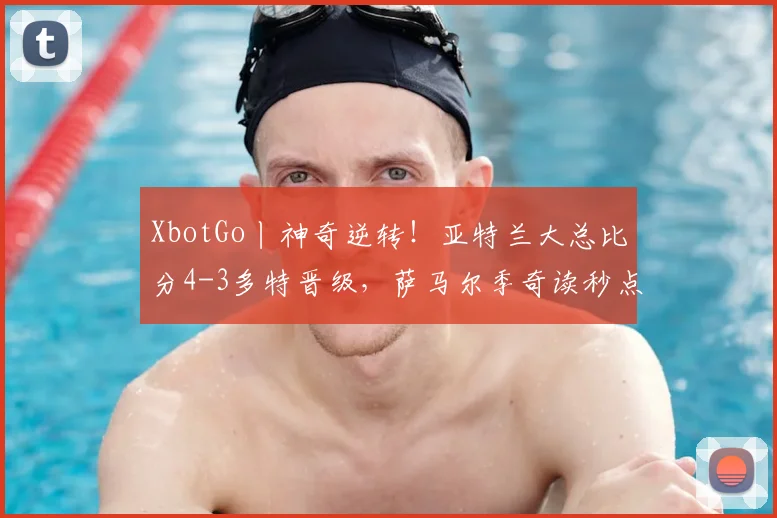 XbotGo丨神奇逆转！亚特兰大总比分4-3多特晋级，萨马尔季奇读秒点射
