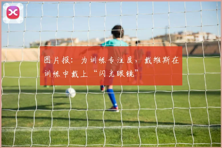 图片报：为训练专注度，戴维斯在训练中戴上“闪光眼镜”