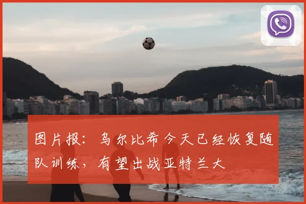 图片报：乌尔比希今天已经恢复随队训练，有望出战亚特兰大