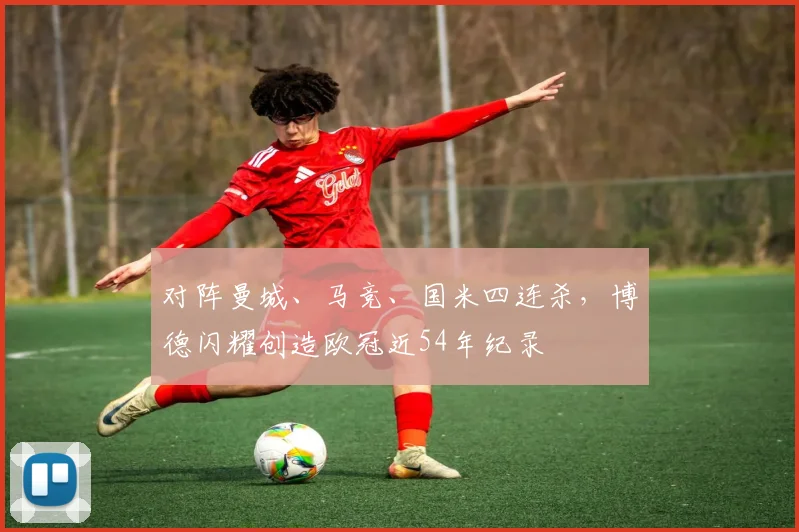 对阵曼城、马竞、国米四连杀，博德闪耀创造欧冠近54年纪录