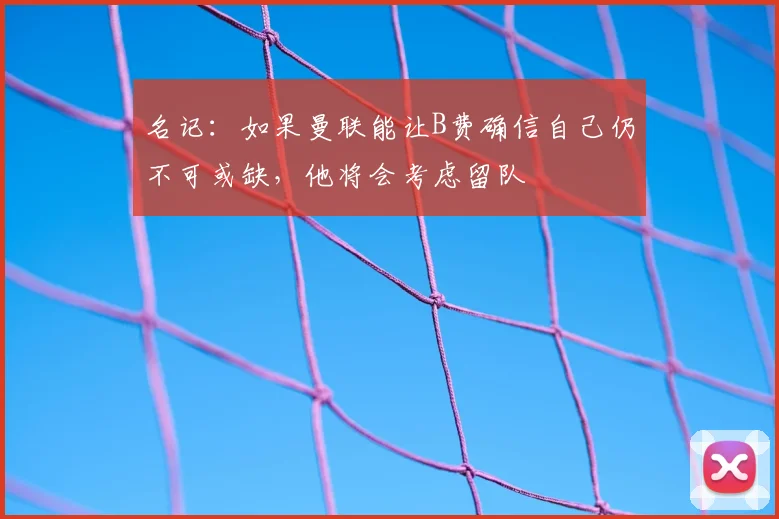 名记：如果曼联能让B费确信自己仍不可或缺，他将会考虑留队