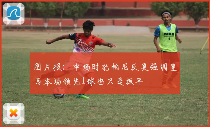 图片报：中场时孔帕尼反复强调皇马本场领先1球也只是扳平