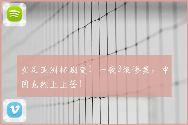 女足亚洲杯剧变！一夜3场惨案，中国竟然上上签！