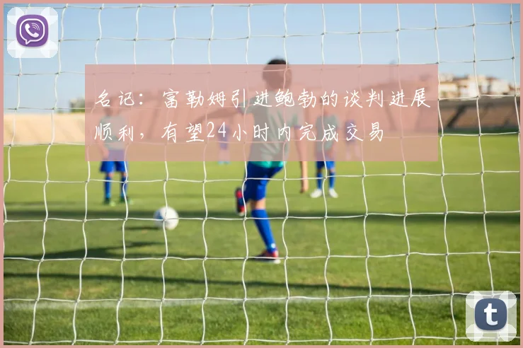 名记：富勒姆引进鲍勃的谈判进展顺利，有望24小时内完成交易