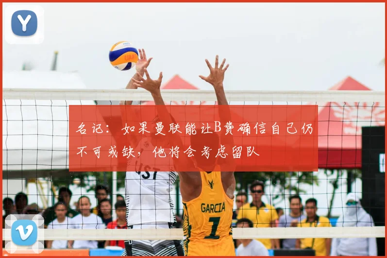 名记：如果曼联能让B费确信自己仍不可或缺，他将会考虑留队