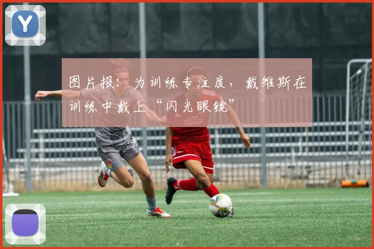 图片报：为训练专注度，戴维斯在训练中戴上“闪光眼镜”