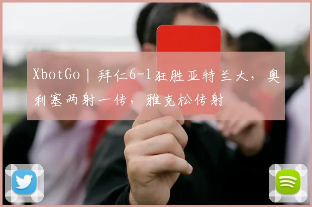 XbotGo丨拜仁6-1狂胜亚特兰大，奥利塞两射一传，雅克松传射